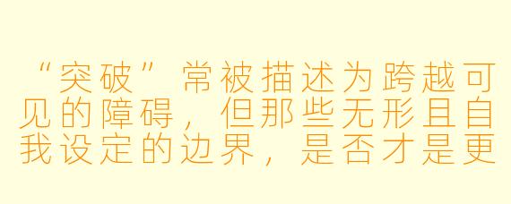 “突破”常被描述为跨越可见的障碍，但那些无形且自我设定的边界，是否才是更值得关注的突破方向？