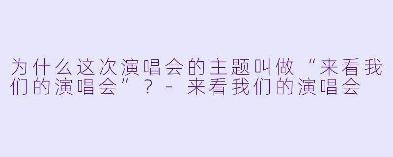 为什么这次演唱会的主题叫做“来看我们的演唱会”？