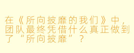 在《所向披靡的我们》中，团队最终凭借什么真正做到了“所向披靡”？
