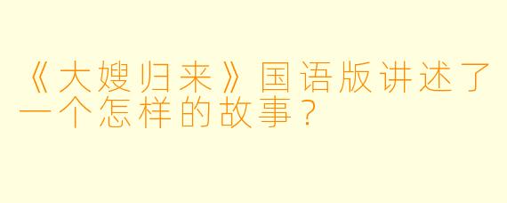 《大嫂归来》国语版讲述了一个怎样的故事？