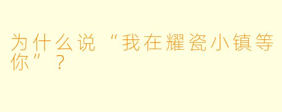 为什么说“我在耀瓷小镇等你”？