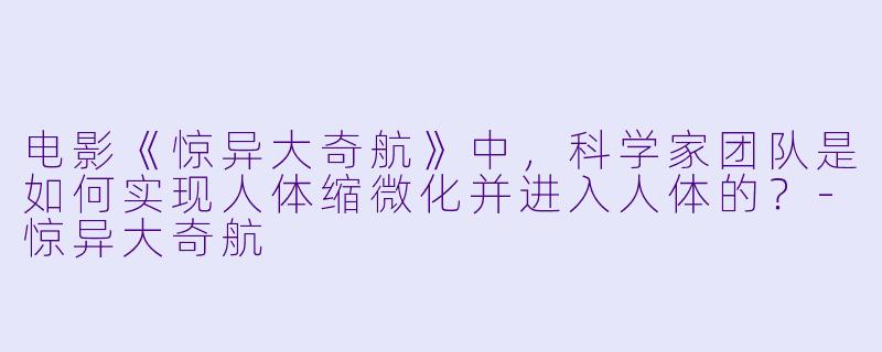 电影《惊异大奇航》中，科学家团队是如何实现人体缩微化并进入人体的？
