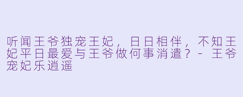 听闻王爷独宠王妃，日日相伴，不知王妃平日最爱与王爷做何事消遣？