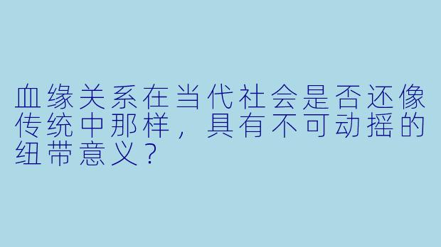 血缘关系在当代社会是否还像传统中那样，具有不可动摇的纽带意义？