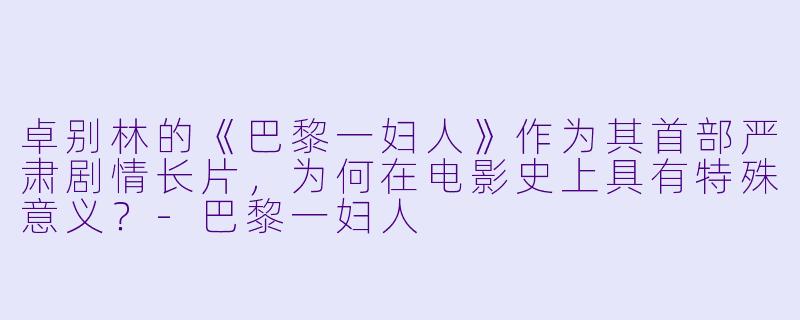 卓别林的《巴黎一妇人》作为其首部严肃剧情长片，为何在电影史上具有特殊意义？