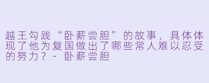 越王勾践“卧薪尝胆”的故事，具体体现了他为复国做出了哪些常人难以忍受的努力？
