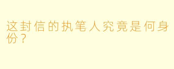 这封信的执笔人究竟是何身份？