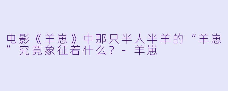 电影《羊崽》中那只半人半羊的“羊崽”究竟象征着什么？