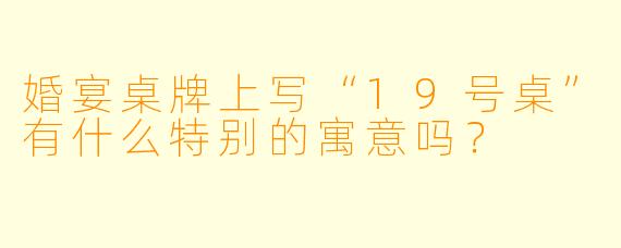 婚宴桌牌上写“19号桌”有什么特别的寓意吗？