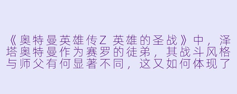 《奥特曼英雄传Z英雄的圣战》中，泽塔奥特曼作为赛罗的徒弟，其战斗风格与师父有何显著不同，这又如何体现了新生代奥特战士的独特成长路径？