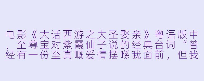 电影《大话西游之大圣娶亲》粤语版中，至尊宝对紫霞仙子说的经典台词“曾经有一份至真嘅爱情摆喺我面前，但我冇去珍惜，到冇咗嘅时候先至后悔莫及，尘世间最痛苦莫过于此。如果个天可以畀个机会我返转头嘅话，我会同个女仔讲我爱佢。如果系都要喺呢份爱上面加一个期限，我希望系……一万年！”这段话在粤语原声中有何独特的感染力？