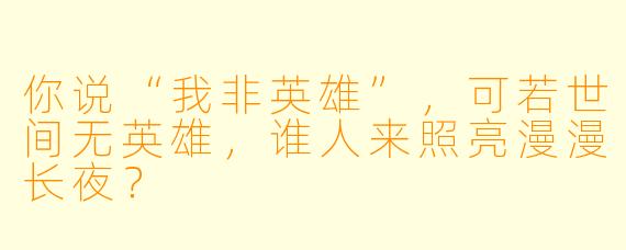 你说“我非英雄”，可若世间无英雄，谁人来照亮漫漫长夜？