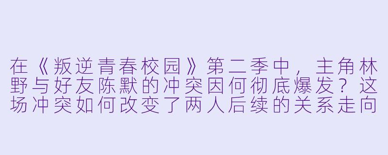 在《叛逆青春校园》第二季中，主角林野与好友陈默的冲突因何彻底爆发？这场冲突如何改变了两人后续的关系走向？-叛逆青春校园第二季