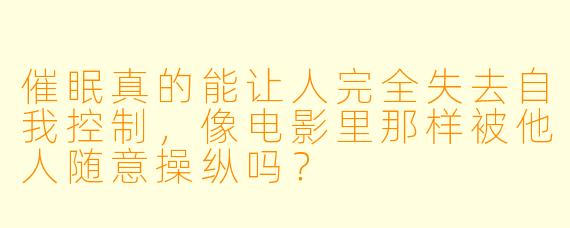 催眠真的能让人完全失去自我控制，像电影里那样被他人随意操纵吗？