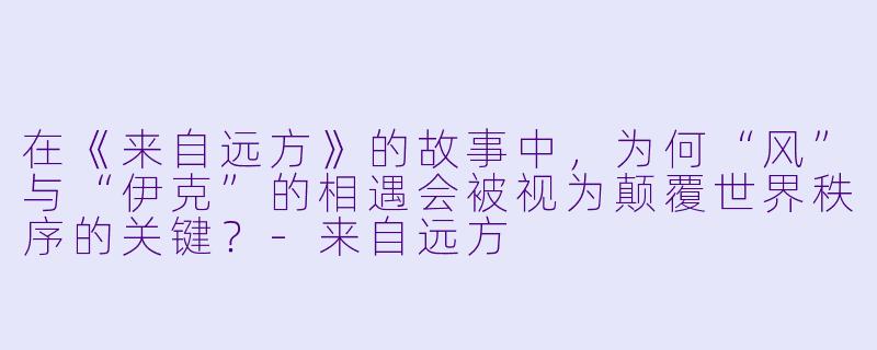在《来自远方》的故事中，为何“风”与“伊克”的相遇会被视为颠覆世界秩序的关键？