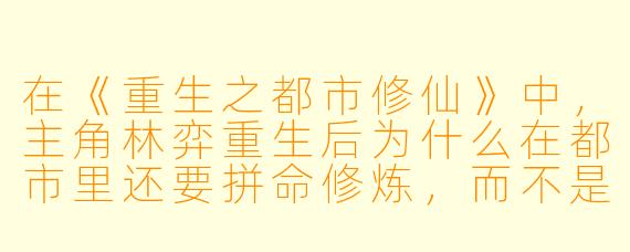 在《重生之都市修仙》中,主角林弈重生后为什么在都市里还要拼命修炼,而不是直接享受生活?