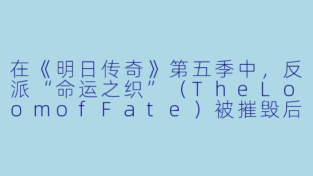 在《明日传奇》第五季中,反派“命运之织”(TheLoomofFate)被摧毁后,为什么时间线反而出现了更严重的混乱?-明日传奇第五季