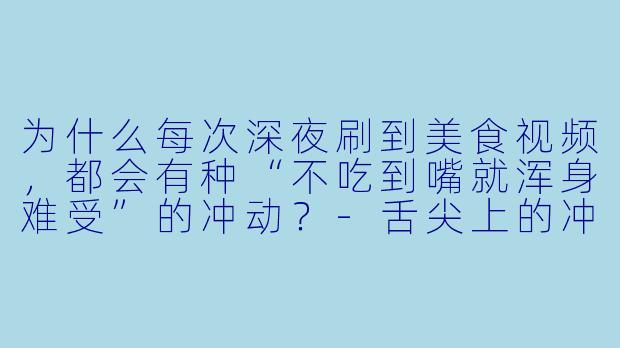 为什么每次深夜刷到美食视频，都会有种“不吃到嘴就浑身难受”的冲动？-舌尖上的冲动