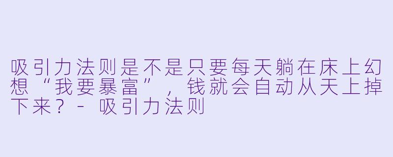 吸引力法则是不是只要每天躺在床上幻想“我要暴富”，钱就会自动从天上掉下来？-吸引力法则