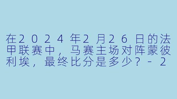 在2024年2月26日的法甲联赛中，马赛主场对阵蒙彼利埃，最终比分是多少？-2024-02-26 法甲联赛 马赛 VS 蒙彼利埃