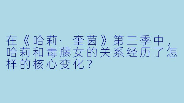 在《哈莉·奎茵》第三季中，哈莉和毒藤女的关系经历了怎样的核心变化？