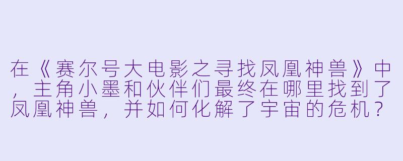 在《赛尔号大电影之寻找凤凰神兽》中,主角小墨和伙伴们最终在哪里找到了凤凰神兽,并如何化解了宇宙的危机?-赛尔号大电影之寻找凤凰神兽