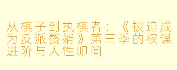 从棋子到执棋者：《被迫成为反派赘婿》第三季的权谋进阶与人性叩问