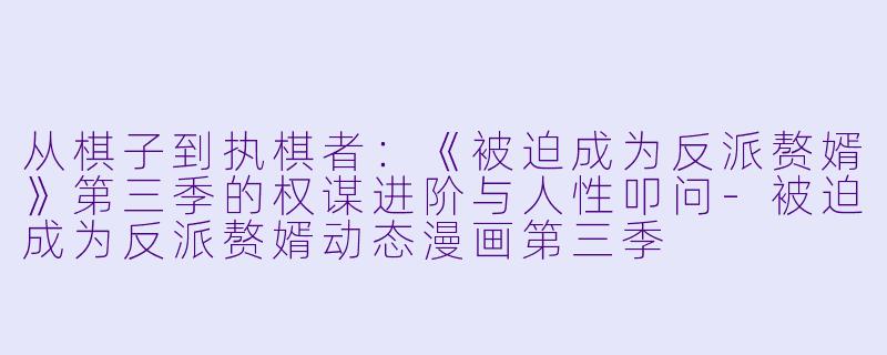 从棋子到执棋者：《被迫成为反派赘婿》第三季的权谋进阶与人性叩问-被迫成为反派赘婿动态漫画第三季
