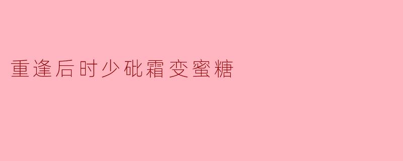 重逢后时少砒霜变蜜糖