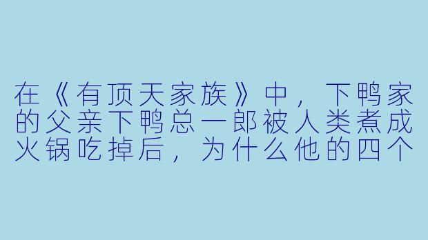 在《有顶天家族》中,下鸭家的父亲下鸭总一郎被人类煮成火锅吃掉后,为什么他的四个儿子——尤其是老三矢三郎——依然能够以一种近乎“乐天”的态度继续生活,甚至对吃掉父亲的人类抱有一种复杂的、非仇恨的情感?