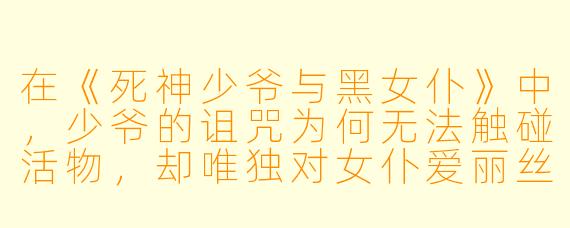 在《死神少爷与黑女仆》中,少爷的诅咒为何无法触碰活物,却唯独对女仆爱丽丝无效?