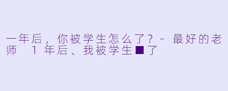 一年后，你被学生怎么了？-最好的老师 1年后、我被学生■了