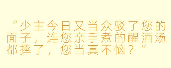 “少主今日又当众驳了您的面子,连您亲手煮的醒酒汤都摔了,您当真不恼?”