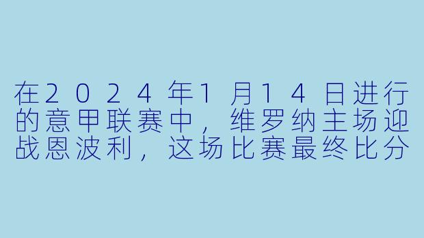 在2024年1月14日进行的意甲联赛中，维罗纳主场迎战恩波利，这场比赛最终比分是多少？双方的关键进球球员是谁？-2024-01-14 意甲联赛 维罗纳 VS 恩波利