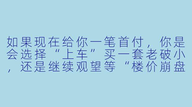 如果现在给你一笔首付,你是会选择“上车”买一套老破小,还是继续观望等“楼价崩盘”?