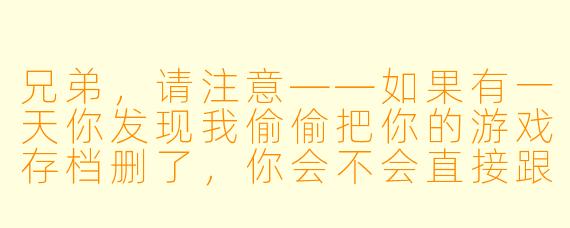 兄弟，请注意——如果有一天你发现我偷偷把你的游戏存档删了，你会不会直接跟我翻脸？