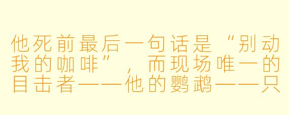 他死前最后一句话是“别动我的咖啡”,而现场唯一的目击者——他的鹦鹉——只会重复“烫,烫”。法医报告显示他死于氰化物中毒,但杯底残留的却是普通冰块。凶手究竟是谁?