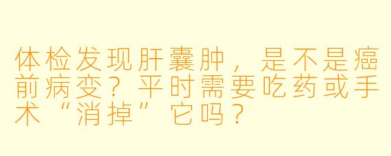 体检发现肝囊肿,是不是癌前病变?平时需要吃药或手术“消掉”它吗?