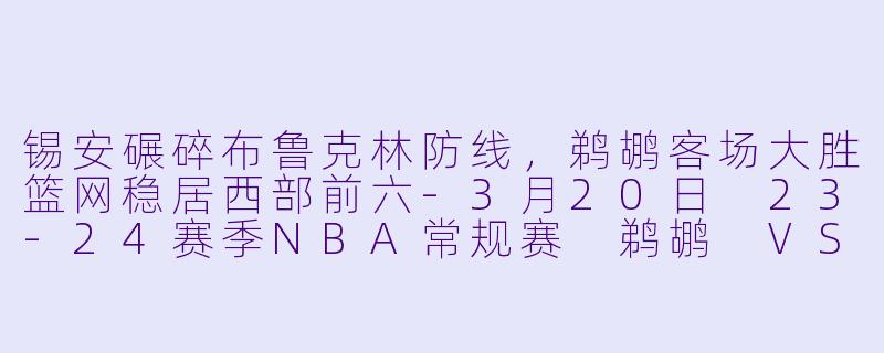锡安碾碎布鲁克林防线,鹈鹕客场大胜篮网稳居西部前六-3月20日 23-24赛季NBA常规赛 鹈鹕 VS 篮网