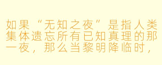 如果“无知之夜”是指人类集体遗忘所有已知真理的那一夜，那么当黎明降临时，我们该如何分辨自己究竟是获得了新生，还是仅仅变回了原始人？