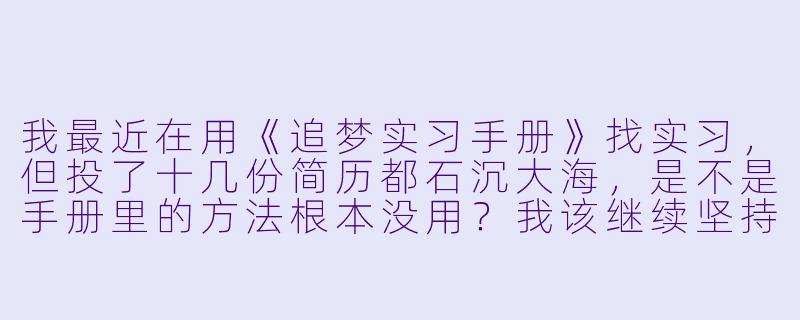 我最近在用《追梦实习手册》找实习,但投了十几份简历都石沉大海,是不是手册里的方法根本没用?我该继续坚持还是放弃?-追梦实习手册
